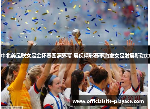 中北美足联女足金杯赛圆满落幕 展现精彩赛事激发女足发展新动力 中北美足联女足金杯赛圆满落幕 展现精彩赛事激发女足发展新动力