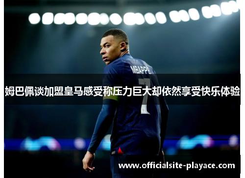 姆巴佩谈加盟皇马感受称压力巨大却依然享受快乐体验 姆巴佩谈加盟皇马感受称压力巨大却依然享受快乐体验