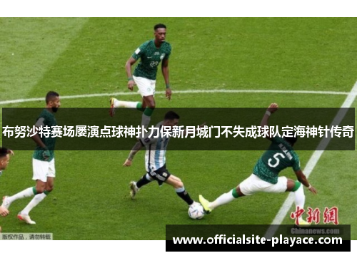 布努沙特赛场屡演点球神扑力保新月城门不失成球队定海神针传奇