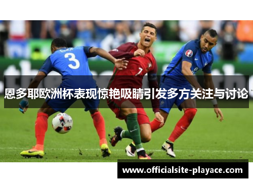 恩多耶欧洲杯表现惊艳吸睛引发多方关注与讨论