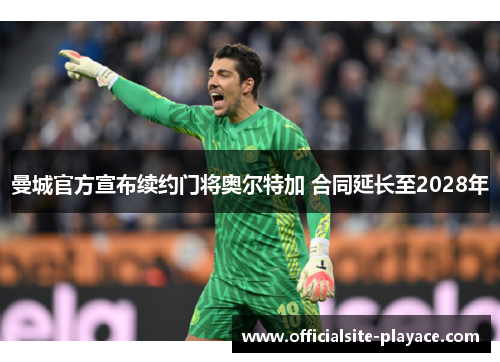 曼城官方宣布续约门将奥尔特加 合同延长至2028年