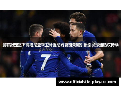 曼联敲定签下博洛尼亚铁卫补强防线夏窗关键引援引发球迷热议持续