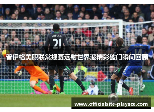 普伊格美职联常规赛远射世界波精彩破门瞬间回顾 普伊格美职联常规赛远射世界波精彩破门瞬间回顾