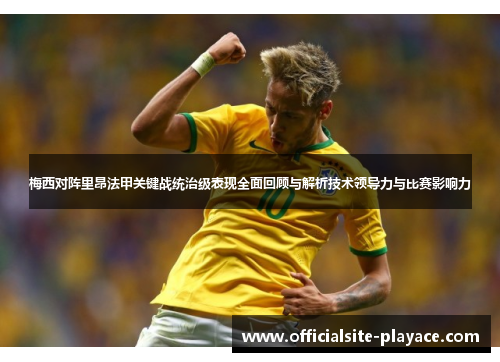 梅西对阵里昂法甲关键战统治级表现全面回顾与解析技术领导力与比赛影响力