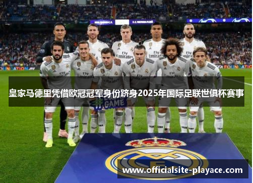 皇家马德里凭借欧冠冠军身份跻身2025年国际足联世俱杯赛事 皇家马德里凭借欧冠冠军身份跻身2025年国际足联世俱杯赛事
