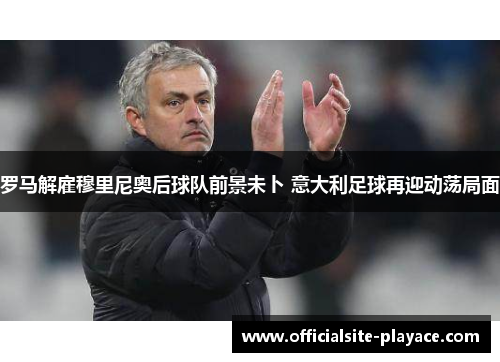 罗马解雇穆里尼奥后球队前景未卜 意大利足球再迎动荡局面 罗马解雇穆里尼奥后球队前景未卜 意大利足球再迎动荡局面