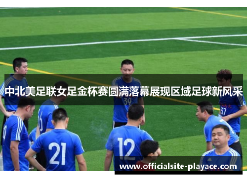 中北美足联女足金杯赛圆满落幕展现区域足球新风采 中北美足联女足金杯赛圆满落幕展现区域足球新风采