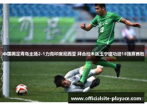 中国男足青岛主场2-1力克印度尼西亚 拜合拉木张玉宁建功迎18强赛首胜