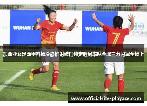 加西亚女足西甲客场冷静推射破门锁定胜局率队全取三分闪耀全场上 加西亚女足西甲客场冷静推射破门锁定胜局率队全取三分闪耀全场上