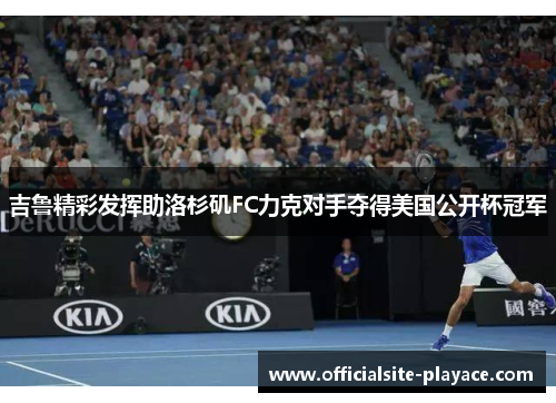 吉鲁精彩发挥助洛杉矶FC力克对手夺得美国公开杯冠军