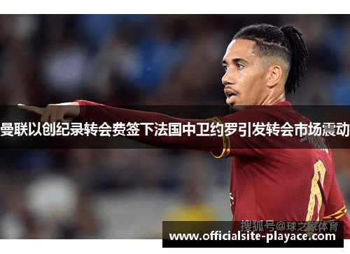 曼联以创纪录转会费签下法国中卫约罗引发转会市场震动