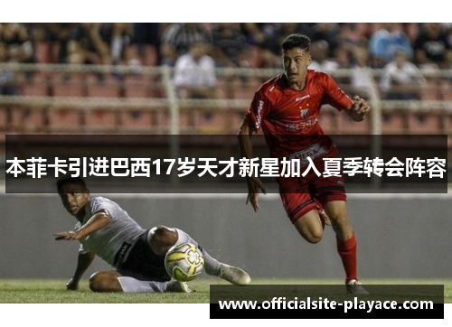 本菲卡引进巴西17岁天才新星加入夏季转会阵容