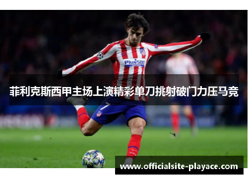 菲利克斯西甲主场上演精彩单刀挑射破门力压马竞