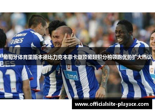 葡萄牙体育里斯本德比力克本菲卡登顶葡超积分榜领跑优势扩大热议