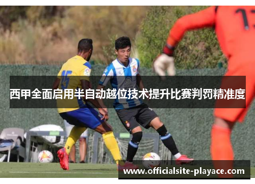 西甲全面启用半自动越位技术提升比赛判罚精准度