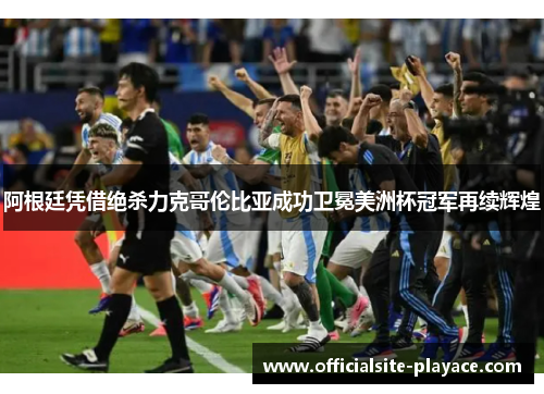阿根廷凭借绝杀力克哥伦比亚成功卫冕美洲杯冠军再续辉煌