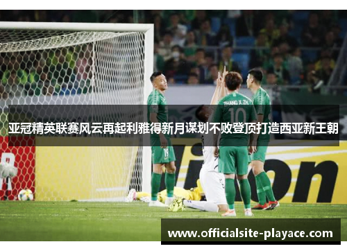 亚冠精英联赛风云再起利雅得新月谋划不败登顶打造西亚新王朝