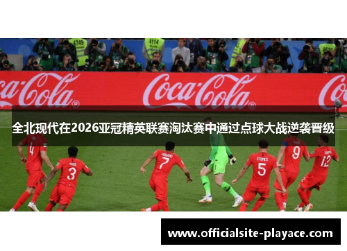 全北现代在2026亚冠精英联赛淘汰赛中通过点球大战逆袭晋级