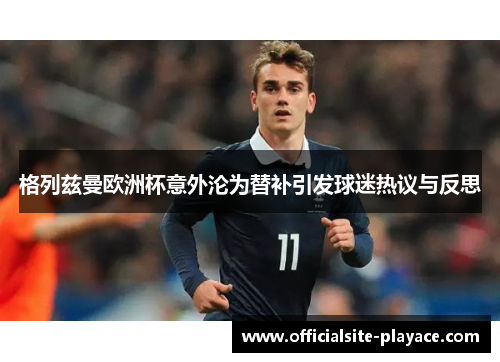 格列兹曼欧洲杯意外沦为替补引发球迷热议与反思 格列兹曼欧洲杯意外沦为替补引发球迷热议与反思