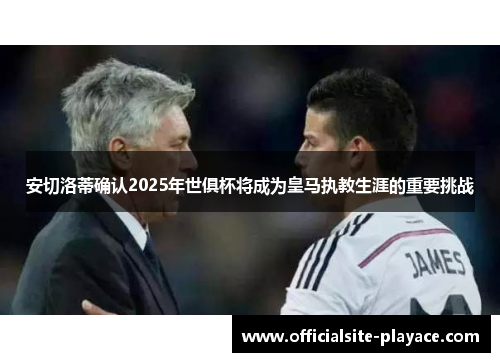 安切洛蒂确认2025年世俱杯将成为皇马执教生涯的重要挑战