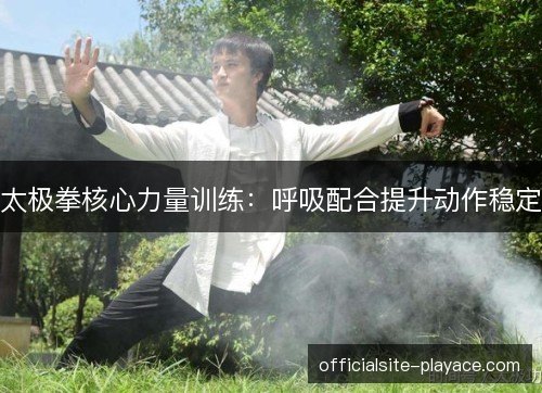 太极拳核心力量训练:呼吸配合提升动作稳定 太极拳核心力量训练:呼吸配合提升动作稳定