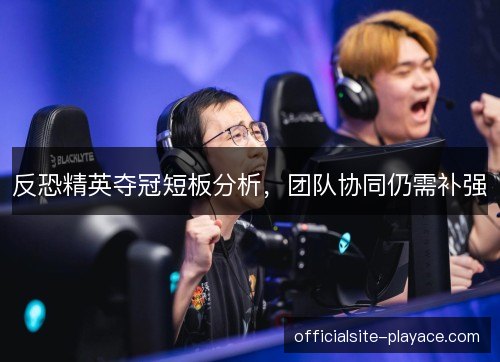 反恐精英夺冠短板分析，团队协同仍需补强