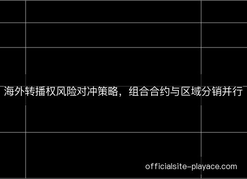 海外转播权风险对冲策略，组合合约与区域分销并行